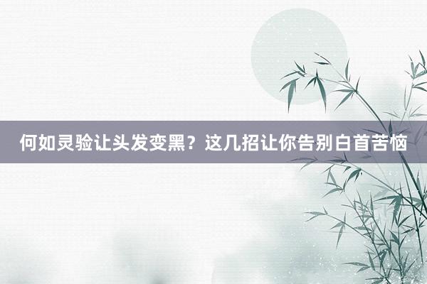 何如灵验让头发变黑？这几招让你告别白首苦恼