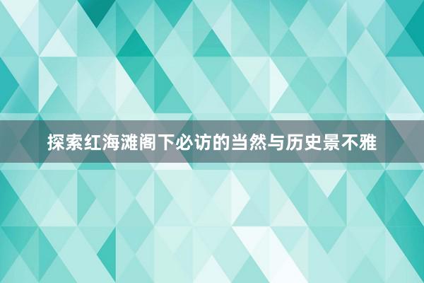 探索红海滩阁下必访的当然与历史景不雅