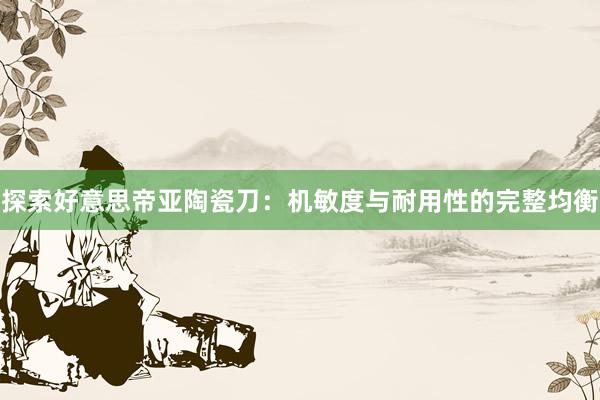 探索好意思帝亚陶瓷刀：机敏度与耐用性的完整均衡