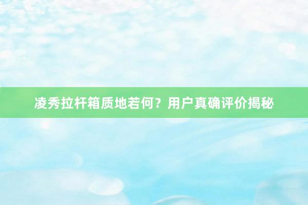 凌秀拉杆箱质地若何？用户真确评价揭秘