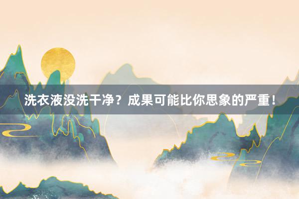 洗衣液没洗干净？成果可能比你思象的严重！