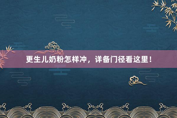 更生儿奶粉怎样冲，详备门径看这里！