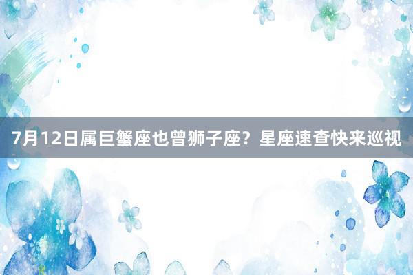 7月12日属巨蟹座也曾狮子座？星座速查快来巡视