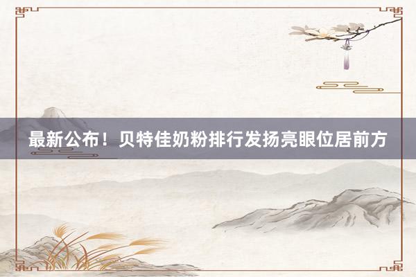 最新公布！贝特佳奶粉排行发扬亮眼位居前方