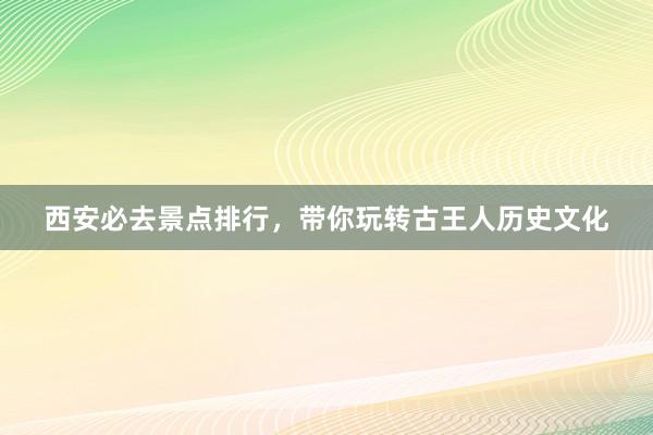 西安必去景点排行，带你玩转古王人历史文化