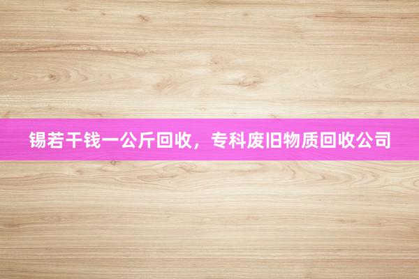 锡若干钱一公斤回收，专科废旧物质回收公司