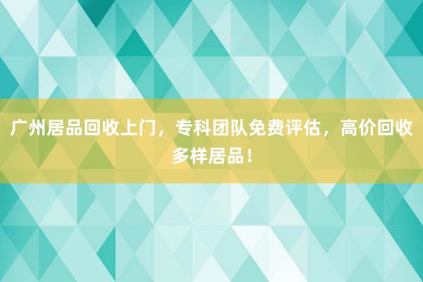 广州居品回收上门，专科团队免费评估，高价回收多样居品！